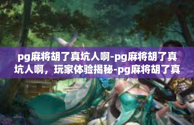 pg麻将胡了真坑人啊-pg麻将胡了真坑人啊，玩家体验揭秘-pg麻将胡了真坑人啊