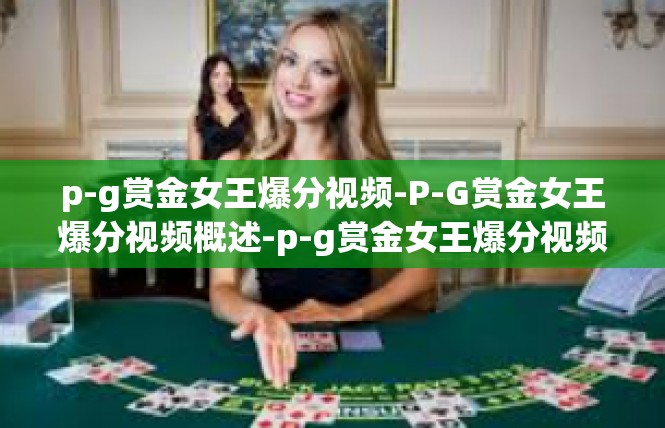 p-g赏金女王爆分视频-P-G赏金女王爆分视频概述-p-g赏金女王爆分视频
