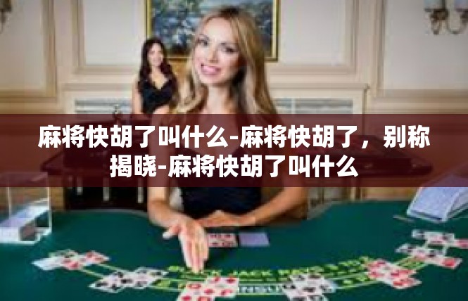 麻将快胡了叫什么-麻将快胡了，别称揭晓-麻将快胡了叫什么