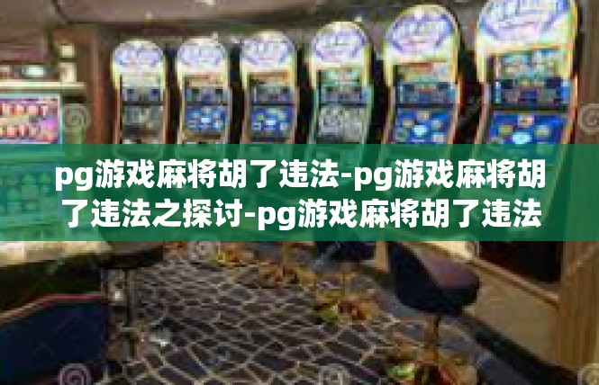 pg游戏麻将胡了违法-pg游戏麻将胡了违法之探讨-pg游戏麻将胡了违法