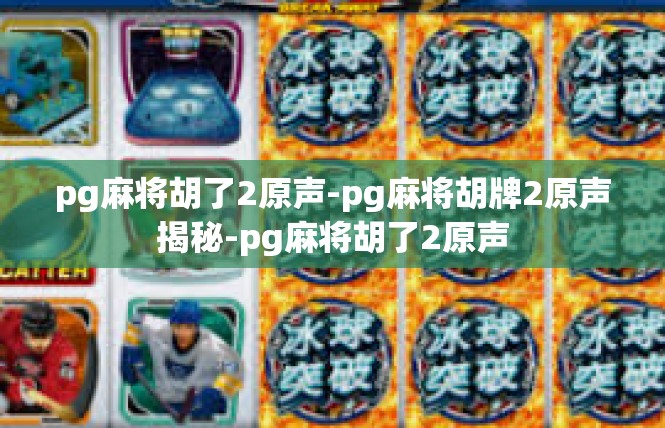 pg麻将胡了2原声-pg麻将胡牌2原声揭秘-pg麻将胡了2原声