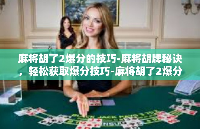 麻将胡了2爆分的技巧-麻将胡牌秘诀，轻松获取爆分技巧-麻将胡了2爆分的技巧