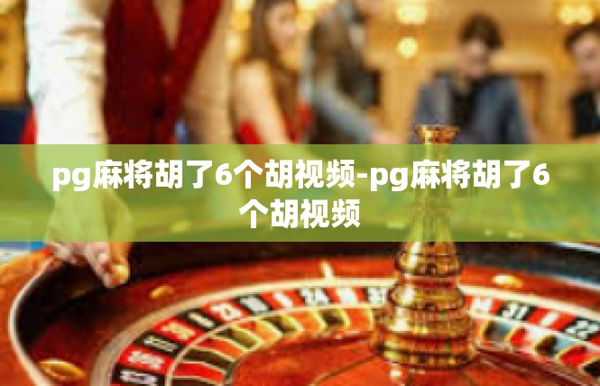 pg麻将胡了6个胡视频-pg麻将胡了6个胡视频