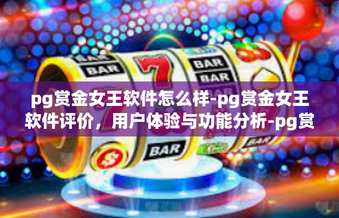 pg赏金女王软件怎么样-pg赏金女王软件评价，用户体验与功能分析-pg赏金女王软件怎么样