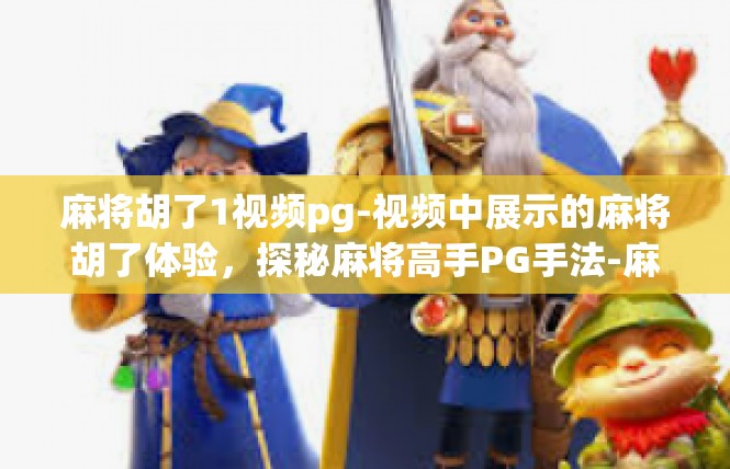 麻将胡了1视频pg-视频中展示的麻将胡了体验，探秘麻将高手PG手法-麻将胡了1视频pg