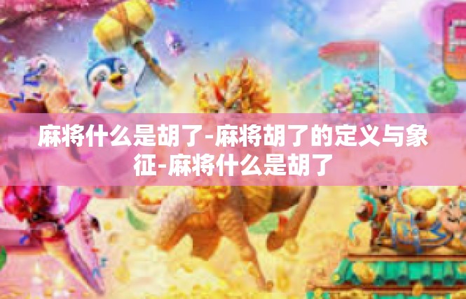 麻将什么是胡了-麻将胡了的定义与象征-麻将什么是胡了