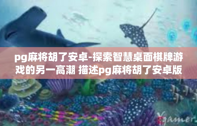 pg麻将胡了安卓-探索智慧桌面棋牌游戏的另一高潮 描述pg麻将胡了安卓版-pg麻将胡了安卓