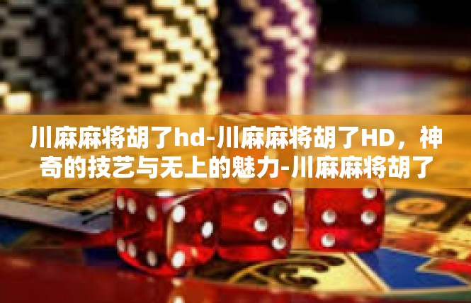 川麻麻将胡了hd-川麻麻将胡了HD，神奇的技艺与无上的魅力-川麻麻将胡了hd