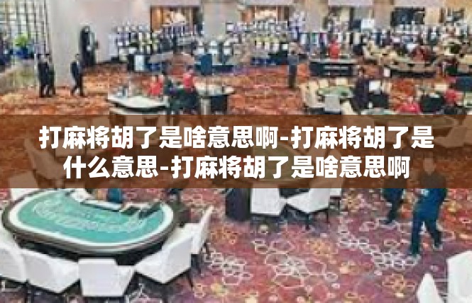 打麻将胡了是啥意思啊-打麻将胡了是什么意思-打麻将胡了是啥意思啊