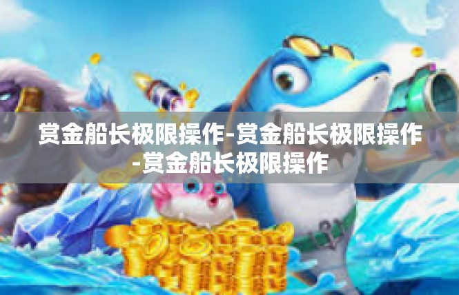 赏金船长极限操作-赏金船长极限操作-赏金船长极限操作