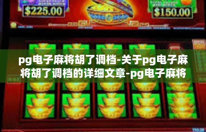 pg电子麻将胡了调档-关于pg电子麻将胡了调档的详细文章-pg电子麻将胡了调档