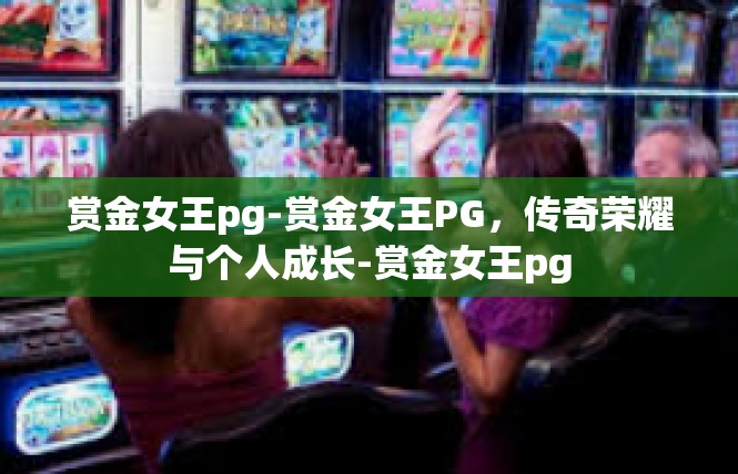 赏金女王pg-赏金女王PG，传奇荣耀与个人成长-赏金女王pg