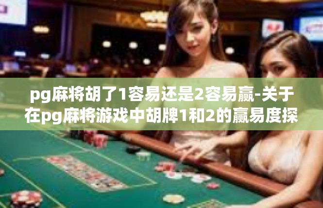 pg麻将胡了1容易还是2容易赢-关于在pg麻将游戏中胡牌1和2的赢易度探讨-pg麻将胡了1容易还是2容易赢