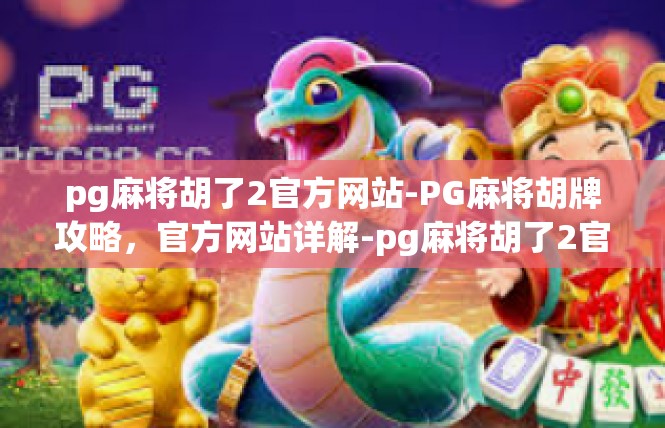 pg麻将胡了2官方网站-PG麻将胡牌攻略，官方网站详解-pg麻将胡了2官方网站