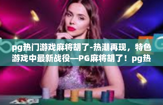 pg热门游戏麻将胡了-热潮再现，特色游戏中最新战役—PG麻将胡了！pg热门游戏麻将胡了