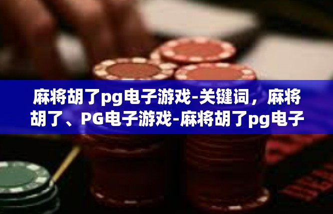 麻将胡了pg电子游戏-关键词，麻将胡了、PG电子游戏-麻将胡了pg电子游戏