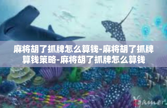 麻将胡了抓牌怎么算钱-麻将胡了抓牌算钱策略-麻将胡了抓牌怎么算钱