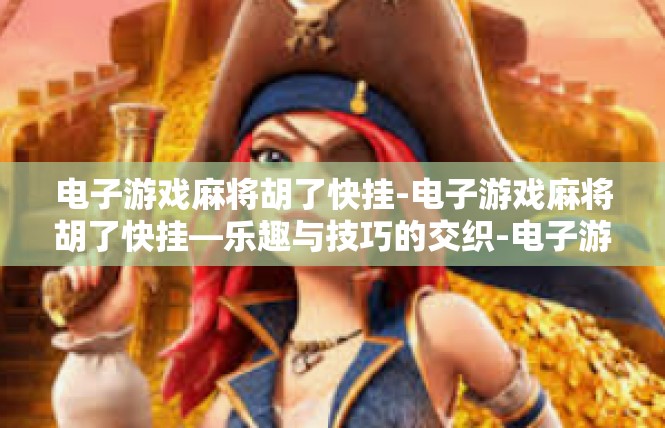 电子游戏麻将胡了快挂-电子游戏麻将胡了快挂—乐趣与技巧的交织-电子游戏麻将胡了快挂