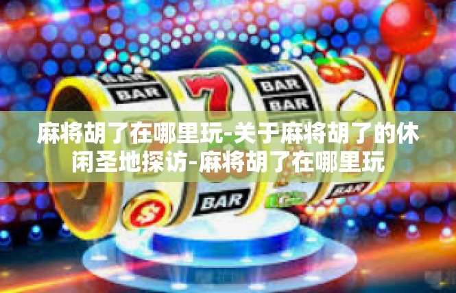 麻将胡了在哪里玩-关于麻将胡了的休闲圣地探访-麻将胡了在哪里玩