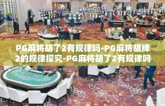 PG麻将胡了2有规律吗-PG麻将胡牌2的规律探究-PG麻将胡了2有规律吗