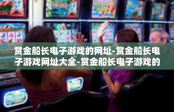 赏金船长电子游戏的网址-赏金船长电子游戏网址大全-赏金船长电子游戏的网址
