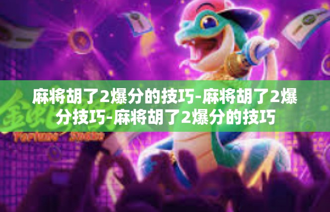 麻将胡了2爆分的技巧-麻将胡了2爆分技巧-麻将胡了2爆分的技巧