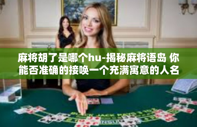 麻将胡了是哪个hu-揭秘麻将语岛 你能否准确的接唤一个充满寓意的人名字？胡来了引发的若干代睿穴锦胜空间和发音详细叙述-麻将胡了是哪个hu