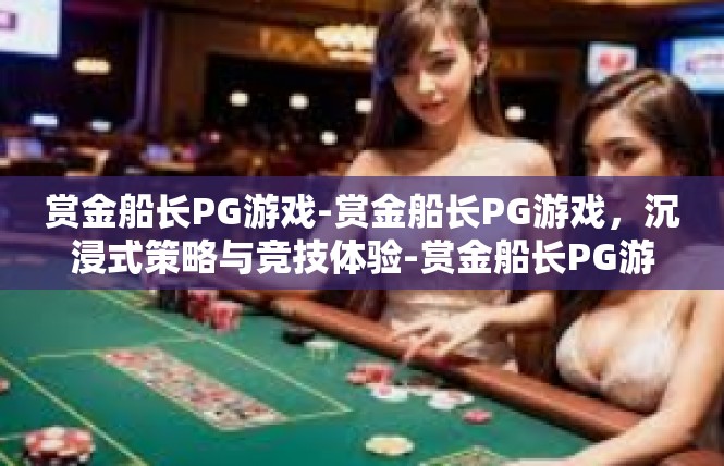 赏金船长PG游戏-赏金船长PG游戏，沉浸式策略与竞技体验-赏金船长PG游戏