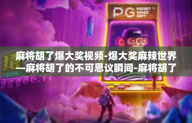 麻将胡了爆大奖视频-爆大奖麻辣世界—麻将胡了的不可思议瞬间-麻将胡了爆大奖视频