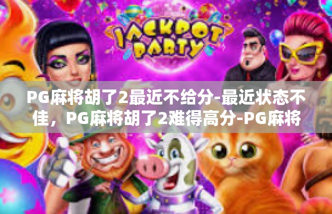 PG麻将胡了2最近不给分-最近状态不佳，PG麻将胡了2难得高分-PG麻将胡了2最近不给分