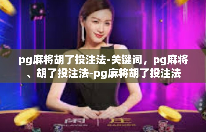 pg麻将胡了投注法-关键词，pg麻将、胡了投注法-pg麻将胡了投注法