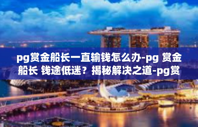 pg赏金船长一直输钱怎么办-pg 赏金船长 钱途低迷？揭秘解决之道-pg赏金船长一直输钱怎么办