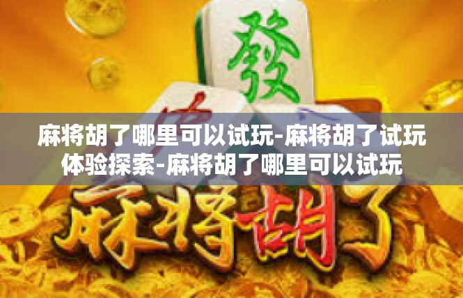 麻将胡了哪里可以试玩-麻将胡了试玩体验探索-麻将胡了哪里可以试玩