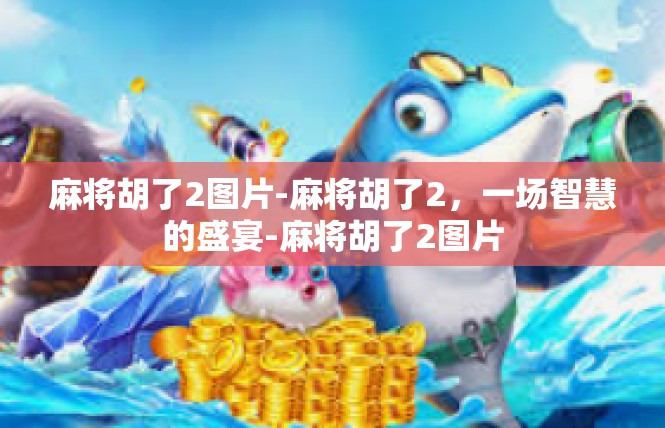 麻将胡了2图片-麻将胡了2，一场智慧的盛宴-麻将胡了2图片