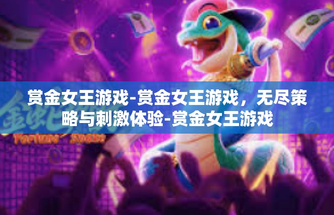 赏金女王游戏-赏金女王游戏，无尽策略与刺激体验-赏金女王游戏