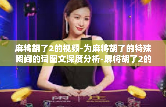 麻将胡了2的视频-为麻将胡了的特殊瞬间的词图文深度分析-麻将胡了2的视频