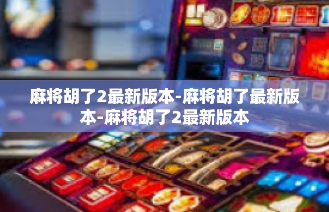 麻将胡了2最新版本-麻将胡了最新版本-麻将胡了2最新版本