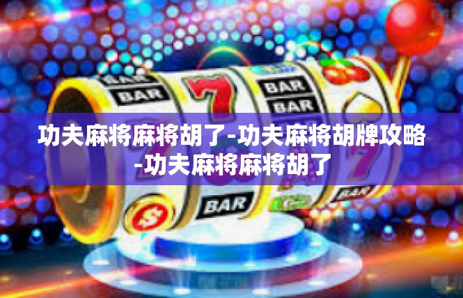功夫麻将麻将胡了-功夫麻将胡牌攻略-功夫麻将麻将胡了