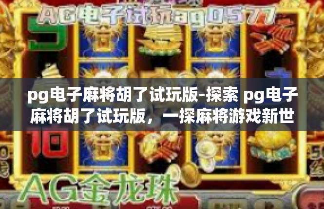 pg电子麻将胡了试玩版-探索 pg电子麻将胡了试玩版，一探麻将游戏新世界-pg电子麻将胡了试玩版