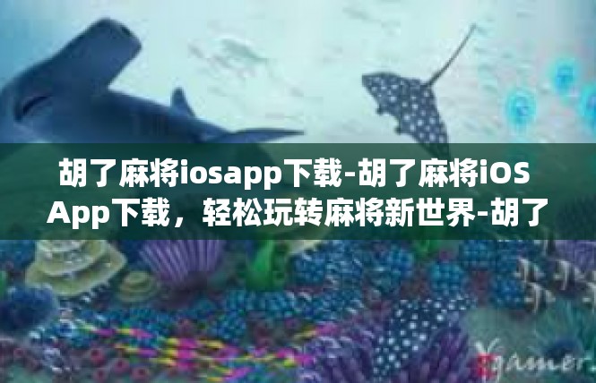 胡了麻将iosapp下载-胡了麻将iOS App下载，轻松玩转麻将新世界-胡了麻将iosapp下载