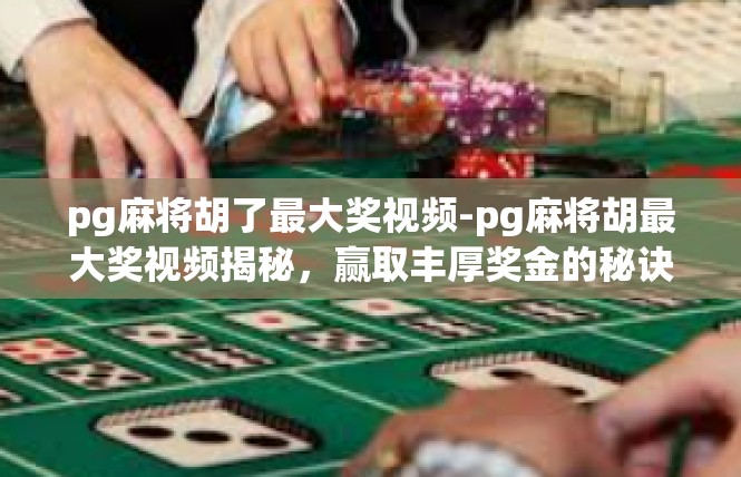 pg麻将胡了最大奖视频-pg麻将胡最大奖视频揭秘，赢取丰厚奖金的秘诀-pg麻将胡了最大奖视频