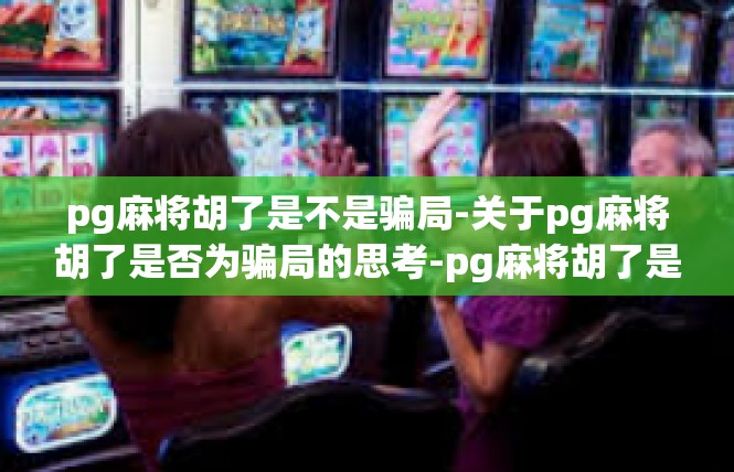 pg麻将胡了是不是骗局-关于pg麻将胡了是否为骗局的思考-pg麻将胡了是不是骗局