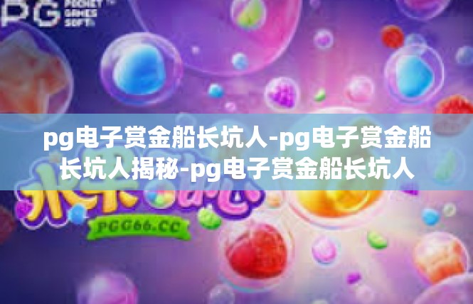 pg电子赏金船长坑人-pg电子赏金船长坑人揭秘-pg电子赏金船长坑人