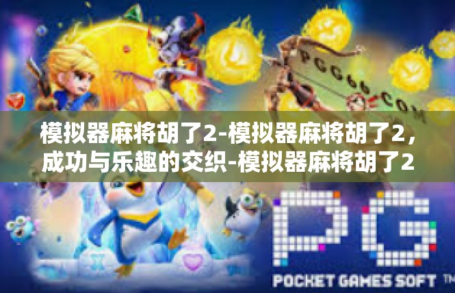 模拟器麻将胡了2-模拟器麻将胡了2，成功与乐趣的交织-模拟器麻将胡了2