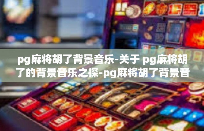 pg麻将胡了背景音乐-关于 pg麻将胡了的背景音乐之探-pg麻将胡了背景音乐