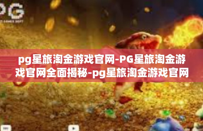 pg星旅淘金游戏官网-PG星旅淘金游戏官网全面揭秘-pg星旅淘金游戏官网