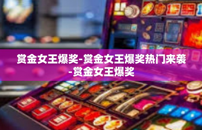 赏金女王爆奖-赏金女王爆奖热门来袭-赏金女王爆奖