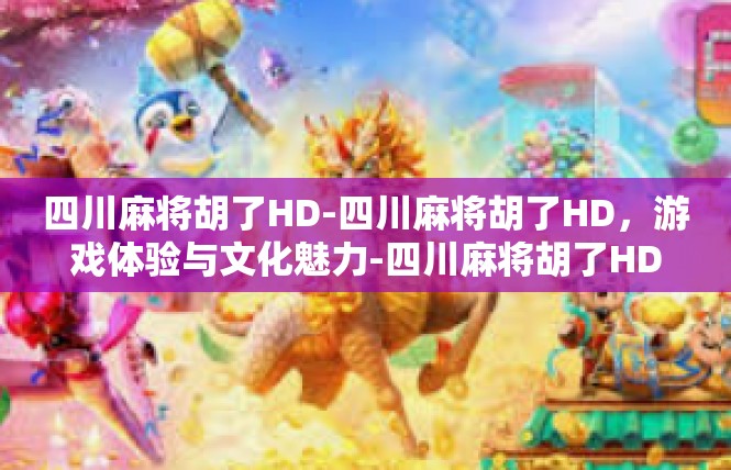 四川麻将胡了HD-四川麻将胡了HD，游戏体验与文化魅力-四川麻将胡了HD