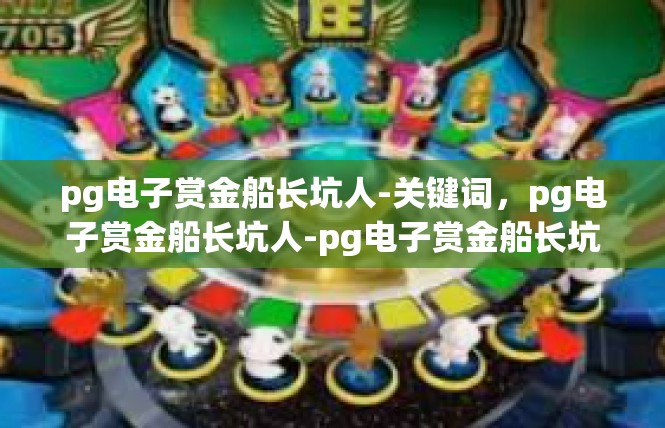 pg电子赏金船长坑人-关键词，pg电子赏金船长坑人-pg电子赏金船长坑人