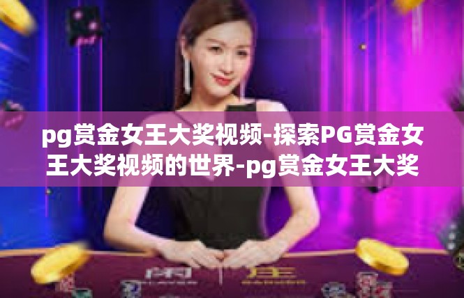 pg赏金女王大奖视频-探索PG赏金女王大奖视频的世界-pg赏金女王大奖视频